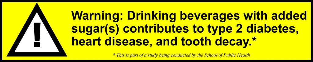 Warning: Drinking beverages with added sugar(s) contributes to type 2 diabetes, heart disease and tooth decay.* *This is part of a study being conducted by the School of Public Health.